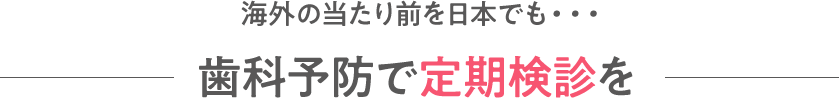 海外の当たり前を日本でも・・・歯科予防で定期検診を