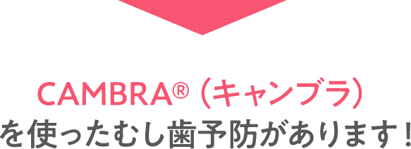 CAMBRA®（キャンブラ） を使ったむし歯予防があります！