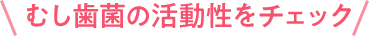 むし歯菌の活動性をチェック