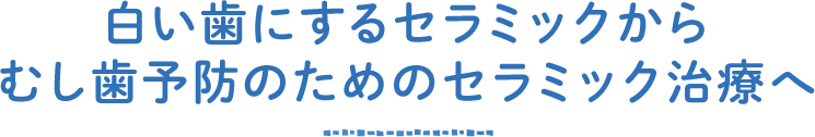 白い歯にするセラミックからむし歯予防のためのセラミック治療へ