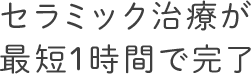 セラミック治療が最短1時間で完了