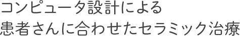 コンピュータ設計による患者さんに合わせたセラミック治療