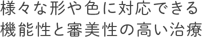 様々な形や色に対応できる機能性と審美性の高い治療