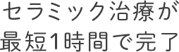 セラミック治療が最短1時間で完了