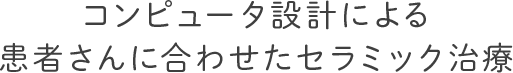 コンピュータ設計による患者さんに合わせたセラミック治療