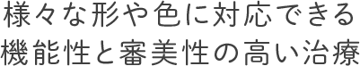 様々な形や色に対応できる機能性と審美性の高い治療